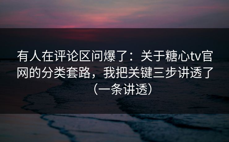 有人在评论区问爆了：关于糖心tv官网的分类套路，我把关键三步讲透了（一条讲透）
