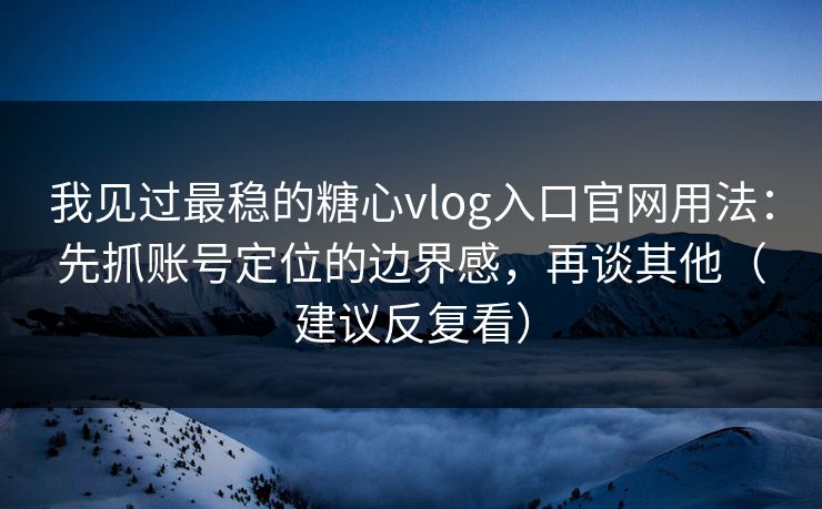 我见过最稳的糖心vlog入口官网用法：先抓账号定位的边界感，再谈其他（建议反复看）