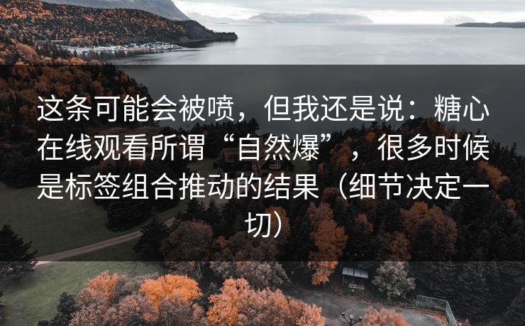 这条可能会被喷，但我还是说：糖心在线观看所谓“自然爆”，很多时候是标签组合推动的结果（细节决定一切）