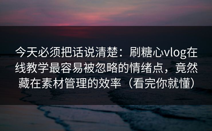 今天必须把话说清楚：刷糖心vlog在线教学最容易被忽略的情绪点，竟然藏在素材管理的效率（看完你就懂）